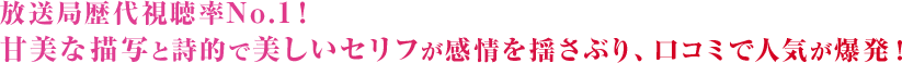 “放送局歴代視聴率No.1！甘美な描写と詩的で美しいセリフが感情を揺さぶり、口コミで人気が爆発！