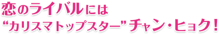恋のライバルには“カリスマトップスター”チャン・ヒョク！