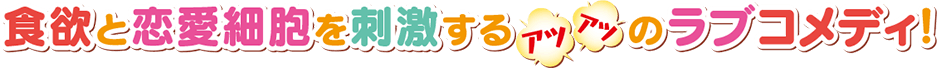 食欲と恋愛細胞を刺激するアツアツのラブコメディ！