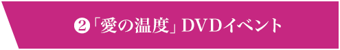 2 「愛の温度」DVDイベント