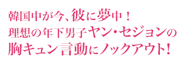 韓国中が今、彼に夢中！ 理想の年下男子ヤン・セジョンの胸キュン言動にノックアウト！