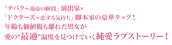 「テバク～運命の瞬間」演出家×「ドクターズ～恋する気持ち」脚本家の豪華タッグ！ 年齢も価値観も離れた男女が愛の“最適”温度を見つけていく純愛ラブストーリー！