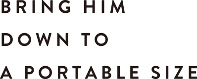 BRING HIM DOWN TO A PORTABLE SIZE
