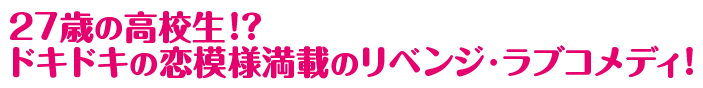 27歳の高校生！？ドキドキの恋模様満載のリベンジ・ラブコメディ！