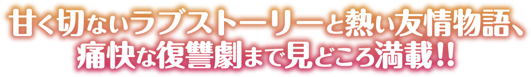 甘く切ないラブストーリーと熱い友情物語、痛快な復讐劇まで見どころ満載!!