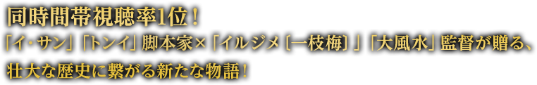 “同時間帯視聴率1位！「イ・サン」「トンイ」脚本家×「イルジメ〔一枝梅〕」「大風水」監督が贈る、壮大な歴史に繋がる新たな物語！