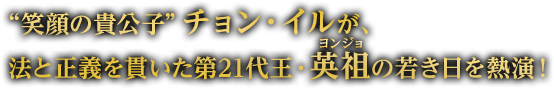 “笑顔の貴公子”チョン・イルが、法と正義を貫いた第21代王・英祖（ルビ：ヨンジョ）の若き日を熱演！