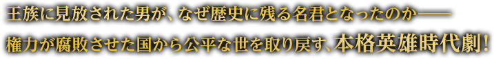 “王族に見放された男が、なぜ歴史に残る名君となったのか――権力が腐敗させた国から公平な世を取り戻す、本格英雄時代劇！