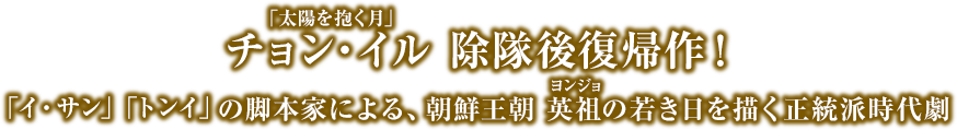 チョン・イル 除隊後復帰作！「イ・サン」「トンイ」の脚本家による、朝鮮王朝 英祖(ヨンジョ)の若き日を描く正統派時代劇