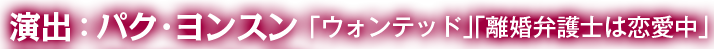 演出：パク･ヨンスン 「ウォンテッド」「離婚弁護士は恋愛中」