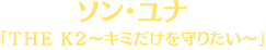 ソン・ユナ
「ＴＨＥ Ｋ２～キミだけを守りたい～」