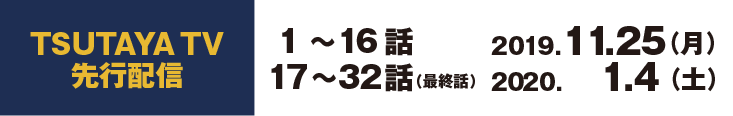 1～16話　2019.11.25 （月）　17～32話（最終話） 2020.   1.4 （土）