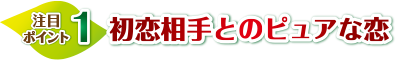 注目ポイント1　初恋相手とのピュアな恋