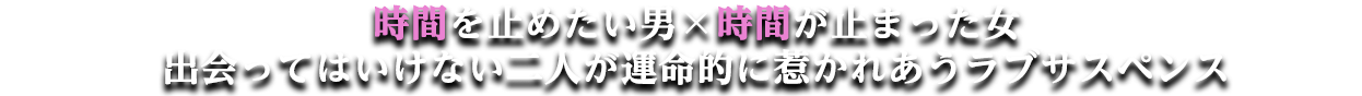 時間を止めたい男×時間が止まった女
出会ってはいけない二人が運命的に惹かれあうラブサスペンス