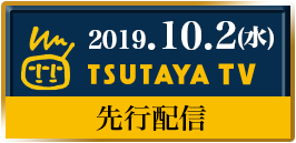 2019.10.2(水) TSUTAYA TV先行配信