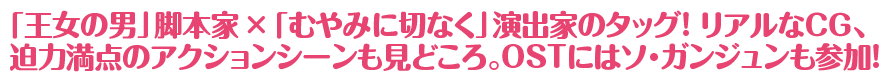 「王女の男」脚本家×「むやみに切なく」演出家のタッグ！ リアルなＣＧ、迫力満点のアクションシーンも見どころ。OSTにはソ・ガンジュンも参加！