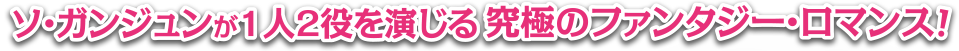 ソ・ガンジュンが１人２役を演じる、究極のファンタジー・ロマンス！