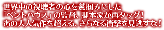 世界中の視聴者の心を鷲掴みにした「ペントハウス」の監督、脚本家が再タッグ！あの大人気作を超える、さらなる衝撃を見逃すな！