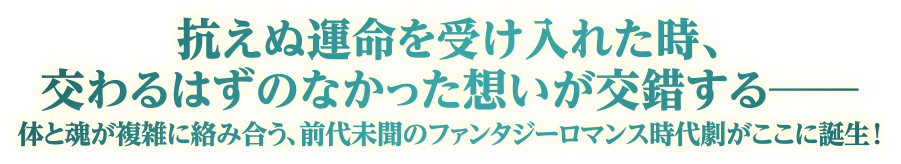 抗えぬ運命を受け入れた時、交わるはずのなかった想いが交錯する&#8213; 体と魂が複雑に絡み合う、前代未聞のファンタジーロマンス時代劇がここに誕生！