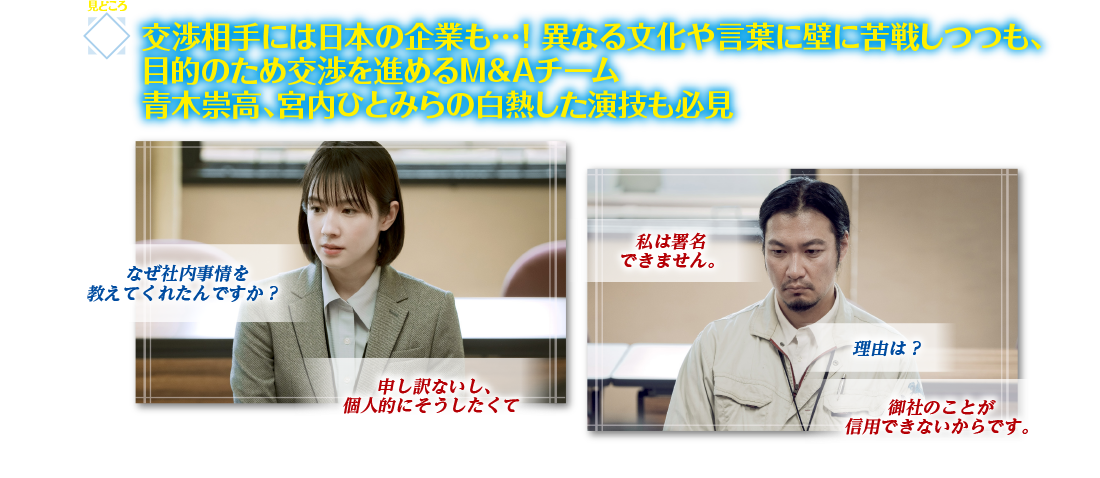 見どころ3　交渉相手には日本の企業も…！ 異なる文化や言葉に壁に苦戦しつつも、目的のため交渉を進めるM＆Aチーム　青木崇高、宮内ひとみらの白熱した演技も必見
