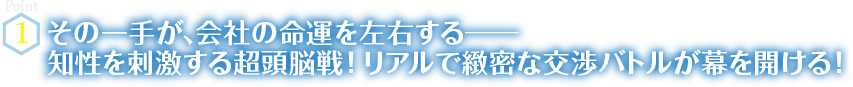 Point1　その一手が、会社の命運を左右する― 知性を刺激する超頭脳戦！ リアルで緻密な交渉バトルが幕を開ける！