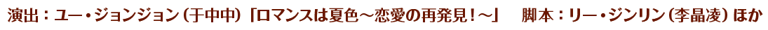 演出：ユー・ジョンジョン（于中中）「ロマンスは夏色～恋愛の再発見！～」　脚本：リー・ジンリン（李晶凌）ほか