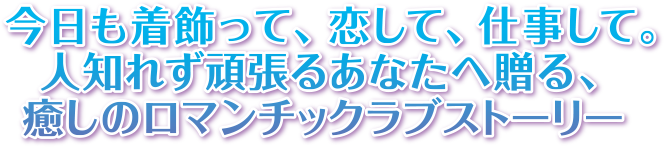 今日も着飾って、恋して、仕事して。人知れず頑張るあなたへ贈る、癒しのロマンチックラブストーリー