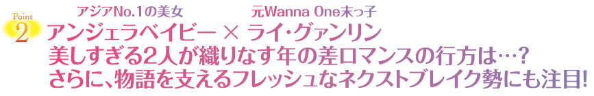 アジアNo.1の美女 アンジェラベイビー × 元Wanna One末っ子 ライ·グァンリン　美しすぎる2人が織りなす年の差ロマンスの行方は…？　さらに、物語を支えるフレッシュなネクストブレイク勢にも注目！