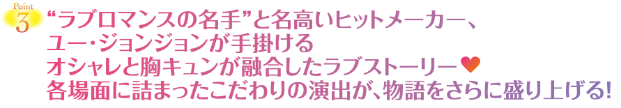 point3　“ラブロマンスの名手”と名高いヒットメーカー、ユー·ジョンジョンが手掛けるオシャレと胸キュンが融合したラブストーリー　各場面に詰まったこだわりの演出が、物語をさらに盛り上げる！