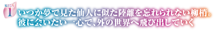 見どころ1　いつか夢で見た仙人に似た陸離を忘れられない柳梢。彼に会いたい一心で、外の世界へ飛び出していく