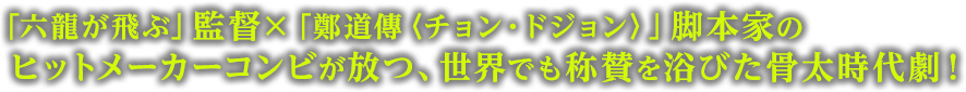 “「六龍が飛ぶ」監督×「鄭道傳〈チョン・ドジョン〉」脚本家のヒットメーカーコンビが放つ、世界でも称賛を浴びた骨太時代劇！