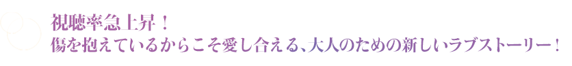 視聴率、急上昇！ 傷を抱えているからこそ愛し合える、大人のための新しいラブストーリー！