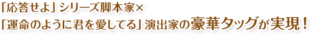 「応答せよ」シリーズ脚本家×「運命のように君を愛してる」演出家の豪華タッグが実現！