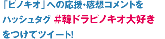 「ピノキオ」への応援・感想コメントをハッシュタグ ＃韓ドラピノキオ大好き をつけてツイート！