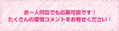 お一人何回でも応募可能です！たくさんの愛情コメントをお寄せください！