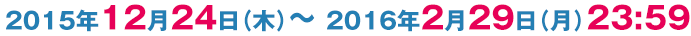 2015年12月24日（木）～ 2016年2月29日（月）23:59