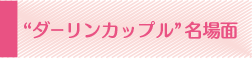 “ダーリンカップル"名場面