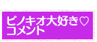 ピノキオ大好きコメント