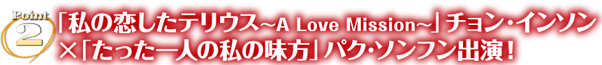 Point2「私の恋したテリウス～A Love Mission～」チョン・インソン×「たった一人の私の味方」パク・ソンフン出演！