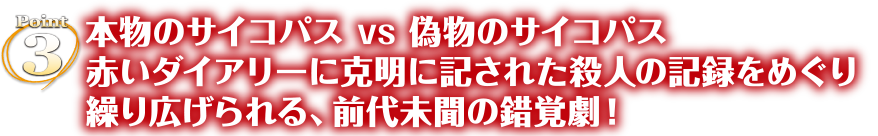 Point3　本物のサイコパス VS 偽物のサイコパス　赤いダイアリーに克明に記された殺人の記録をめぐり繰り広げられる、前代未聞の錯覚劇！