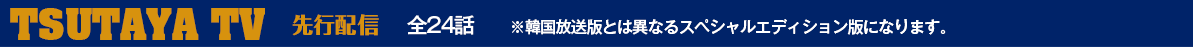 TSUTAYA TV 先行配信　全24話　※韓国放送版とは異なるスペシャルエディション版になります。