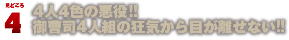 見どころ4　4人4色の悪役!!御曹司4人組の狂気から目が離せない!!