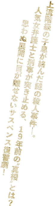 上流階級の子息が絡んだ謎の殺人事件ー。人気女弁護士と刑事が突き止める、19年前の”真相”とは？思わぬ展開に目が離せないサスペンス復讐劇！