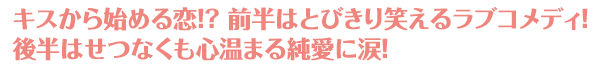 キスから始める恋!? 前半はとびきり笑えるラブコメディ!後半はせつなくも心温まる純愛に涙！