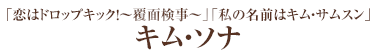 「恋はドロップキック！～覆面検事～」「私の名前はキム・サムスン」キム・ソナ