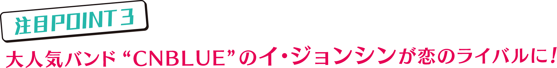 注目POINT3…大人気バンド“CNBLUE”のイ・ジョンシンが恋のライバルに！
