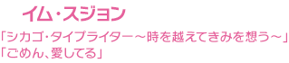 イム･スジョン「シカゴ・タイプライター～時を越えてきみを想う～」「ごめん、愛してる」