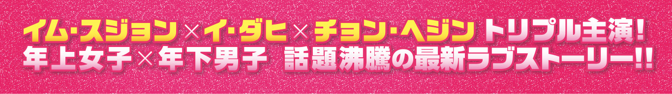 イム・スジョン×イ・ダヒ×チョン・ヘジン　トリプル主演！年上女子×年下男子 話題沸騰の最新ラブストーリー!!