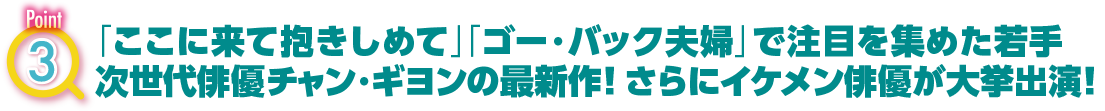 POINT3　「ここに来て抱きしめて」「ゴー・バック夫婦」で注目を集めた若手次世代俳優チャン・ギヨンの最新作！ さらにイケメン俳優が大挙出演！