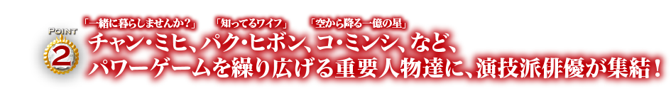 Point2　チャン・ミヒ、パク・ヒボン、コ・ミンシ、など、パワーゲームを繰り広げる重要人物達に、演技派俳優が集結！